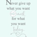 Never give up what you want most, for what you want today FREE print. Use as decor in a frame or it would make a great gift.